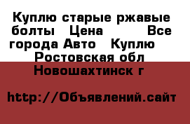 Куплю старые ржавые болты › Цена ­ 149 - Все города Авто » Куплю   . Ростовская обл.,Новошахтинск г.